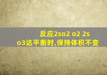 反应2so2 o2 2so3达平衡时,保持体积不变